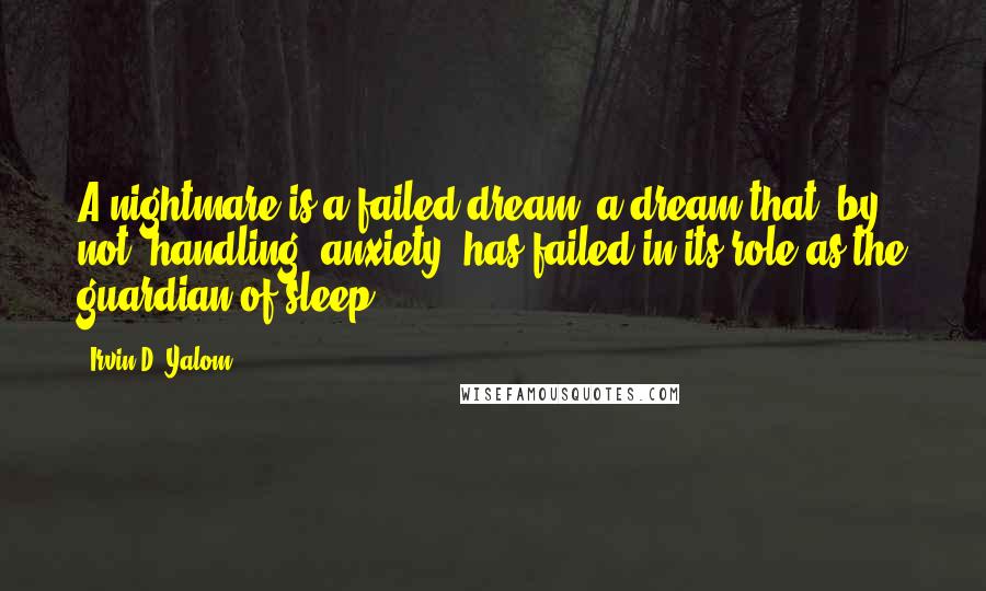 Irvin D. Yalom Quotes: A nightmare is a failed dream, a dream that, by not "handling" anxiety, has failed in its role as the guardian of sleep.