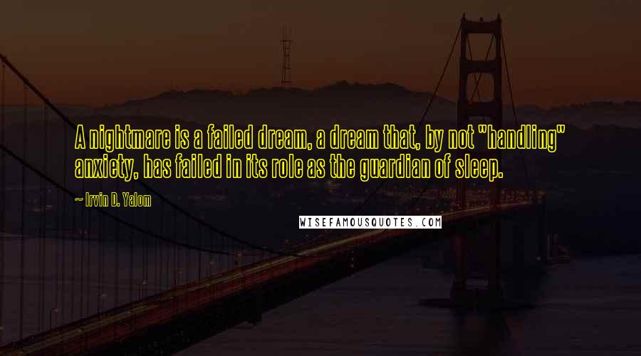 Irvin D. Yalom Quotes: A nightmare is a failed dream, a dream that, by not "handling" anxiety, has failed in its role as the guardian of sleep.