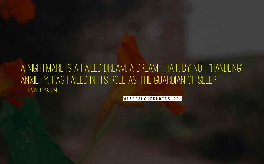 Irvin D. Yalom Quotes: A nightmare is a failed dream, a dream that, by not "handling" anxiety, has failed in its role as the guardian of sleep.