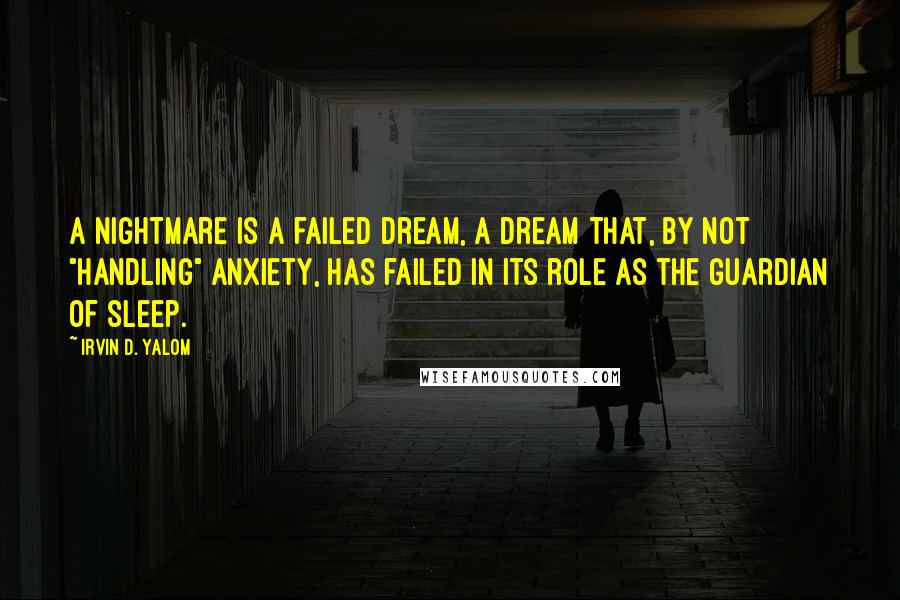 Irvin D. Yalom Quotes: A nightmare is a failed dream, a dream that, by not "handling" anxiety, has failed in its role as the guardian of sleep.