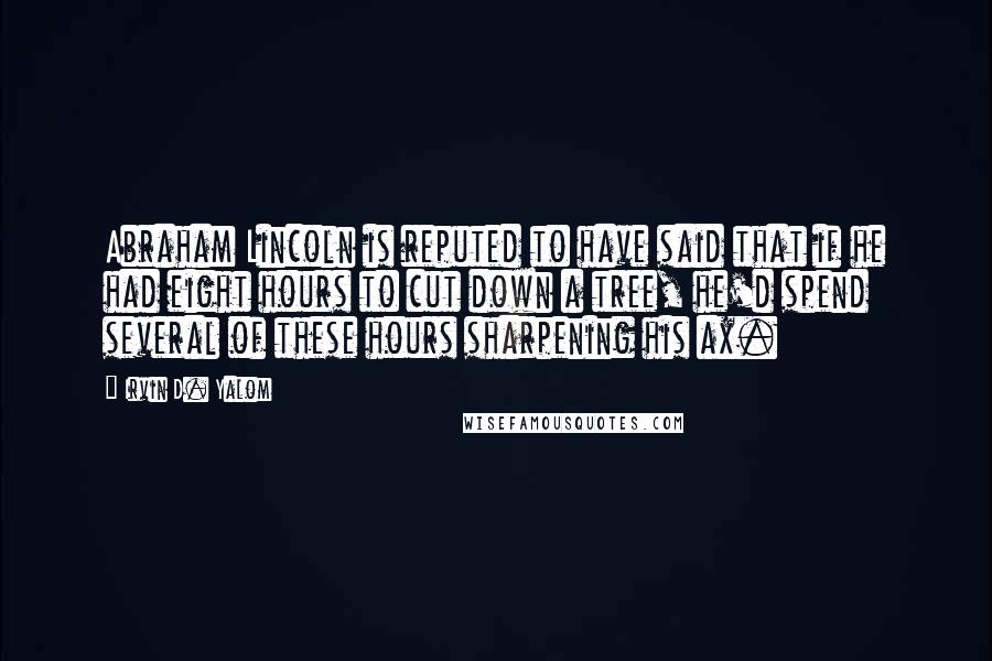 Irvin D. Yalom Quotes: Abraham Lincoln is reputed to have said that if he had eight hours to cut down a tree, he'd spend several of these hours sharpening his ax.