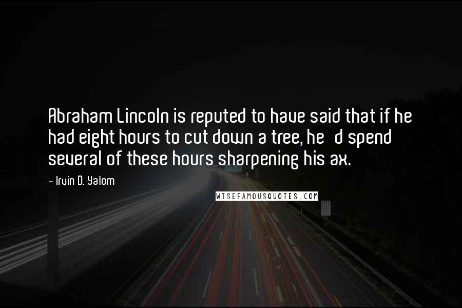 Irvin D. Yalom Quotes: Abraham Lincoln is reputed to have said that if he had eight hours to cut down a tree, he'd spend several of these hours sharpening his ax.