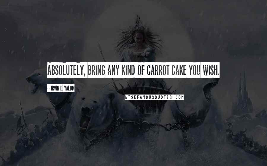 Irvin D. Yalom Quotes: Absolutely, bring any kind of carrot cake you wish.