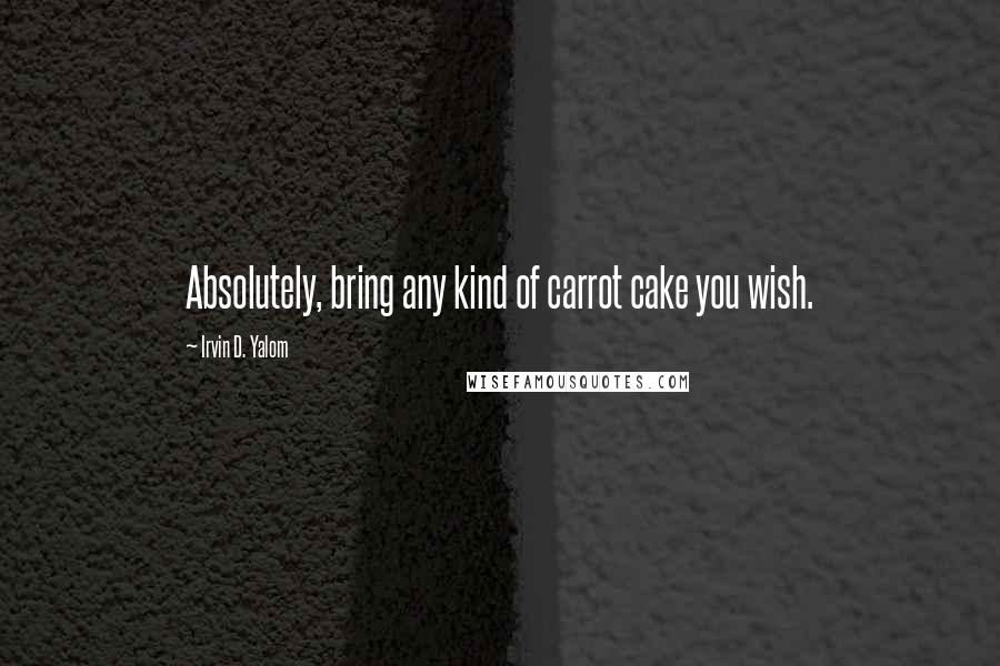 Irvin D. Yalom Quotes: Absolutely, bring any kind of carrot cake you wish.