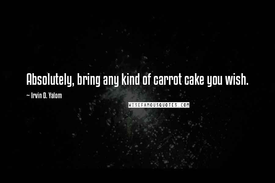 Irvin D. Yalom Quotes: Absolutely, bring any kind of carrot cake you wish.