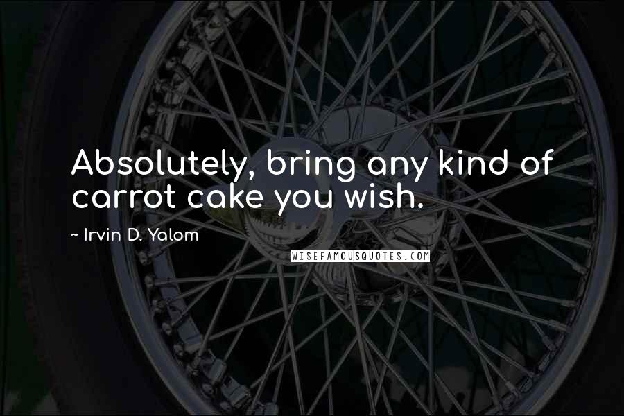 Irvin D. Yalom Quotes: Absolutely, bring any kind of carrot cake you wish.