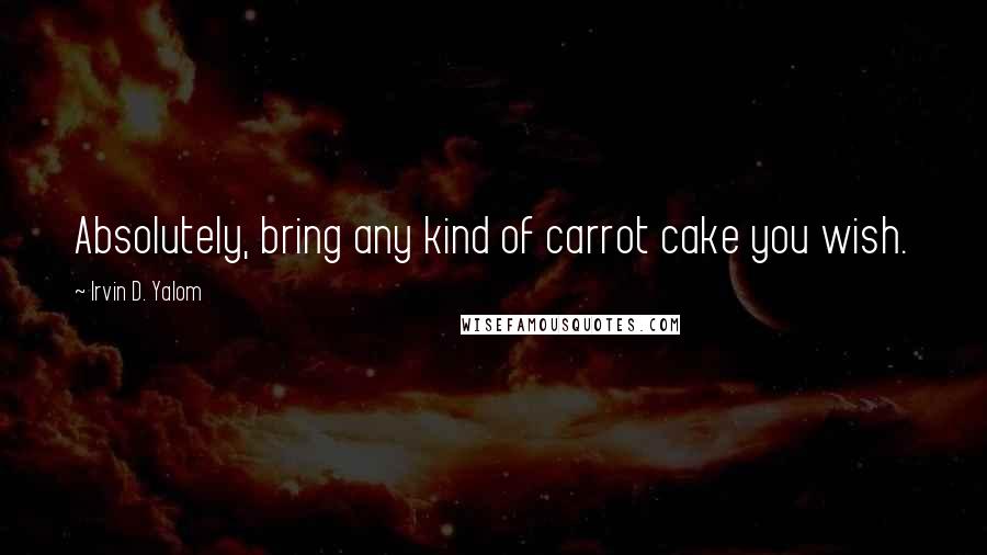 Irvin D. Yalom Quotes: Absolutely, bring any kind of carrot cake you wish.