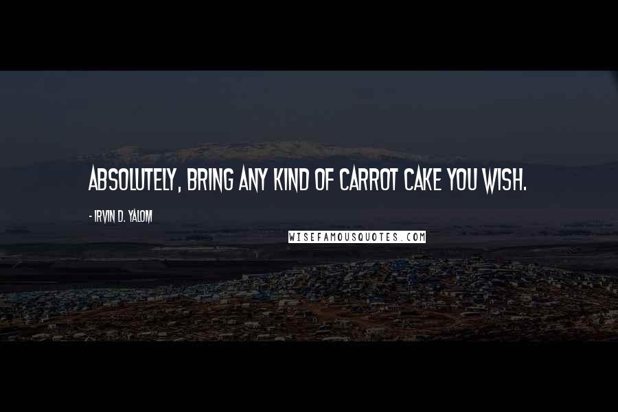 Irvin D. Yalom Quotes: Absolutely, bring any kind of carrot cake you wish.