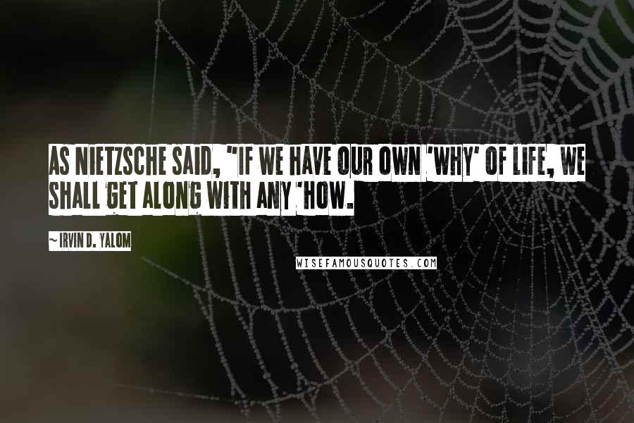 Irvin D. Yalom Quotes: As Nietzsche said, "If we have our own 'why' of life, we shall get along with any 'how.