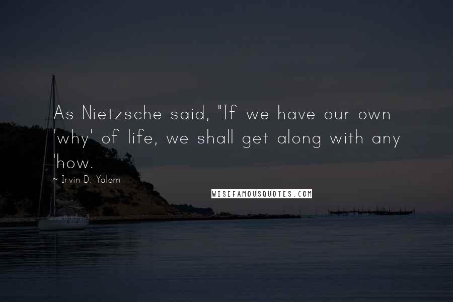Irvin D. Yalom Quotes: As Nietzsche said, "If we have our own 'why' of life, we shall get along with any 'how.