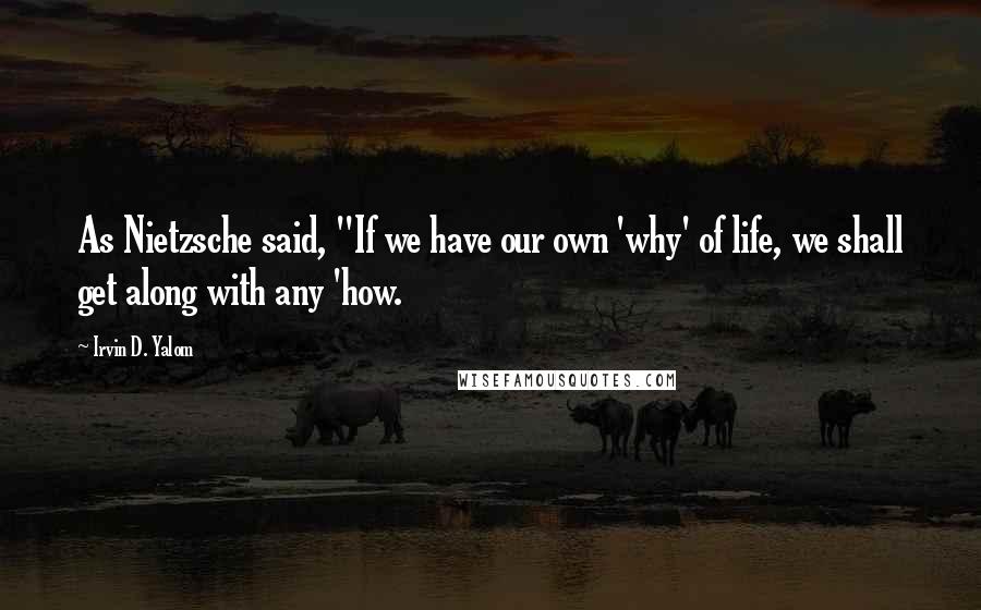 Irvin D. Yalom Quotes: As Nietzsche said, "If we have our own 'why' of life, we shall get along with any 'how.