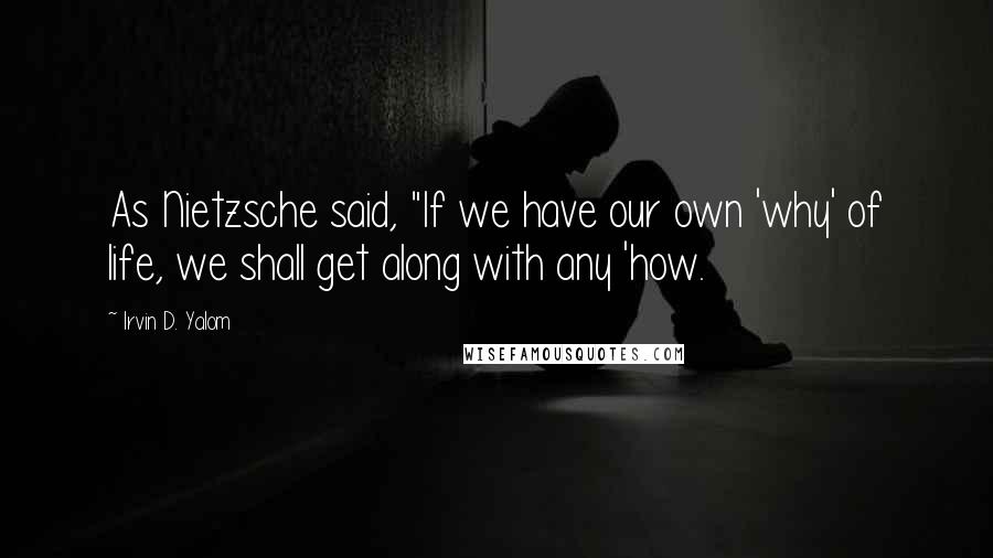 Irvin D. Yalom Quotes: As Nietzsche said, "If we have our own 'why' of life, we shall get along with any 'how.