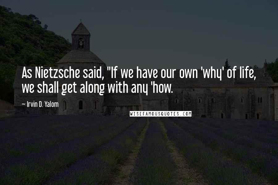 Irvin D. Yalom Quotes: As Nietzsche said, "If we have our own 'why' of life, we shall get along with any 'how.