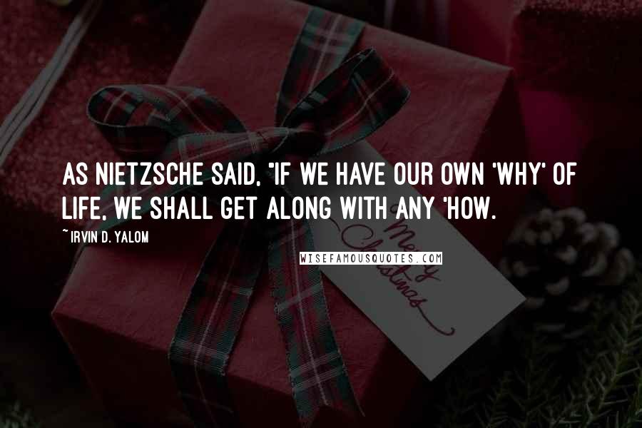 Irvin D. Yalom Quotes: As Nietzsche said, "If we have our own 'why' of life, we shall get along with any 'how.