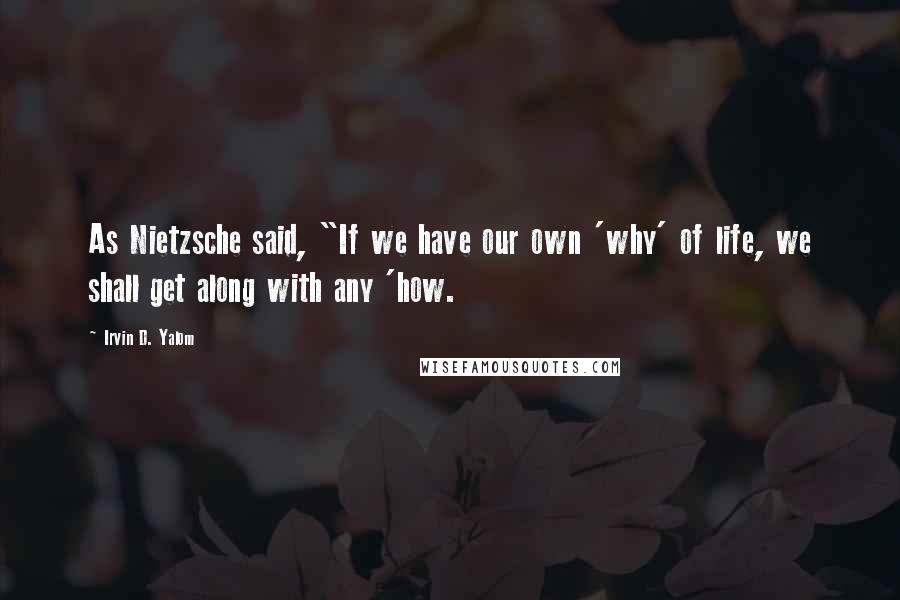 Irvin D. Yalom Quotes: As Nietzsche said, "If we have our own 'why' of life, we shall get along with any 'how.