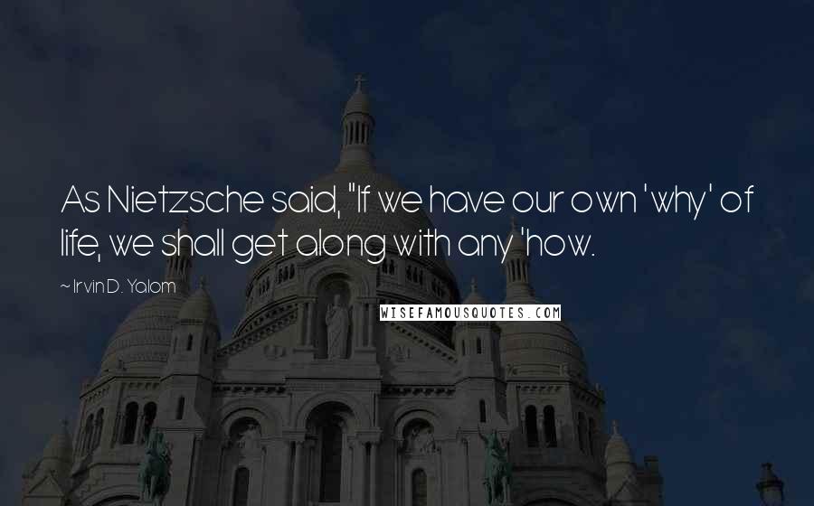 Irvin D. Yalom Quotes: As Nietzsche said, "If we have our own 'why' of life, we shall get along with any 'how.