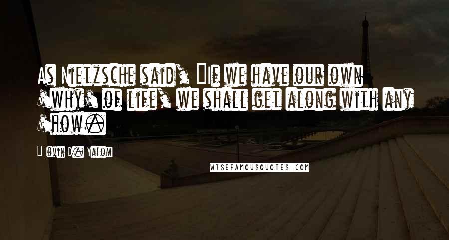 Irvin D. Yalom Quotes: As Nietzsche said, "If we have our own 'why' of life, we shall get along with any 'how.