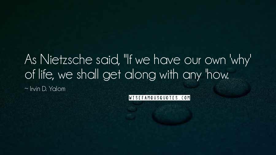 Irvin D. Yalom Quotes: As Nietzsche said, "If we have our own 'why' of life, we shall get along with any 'how.