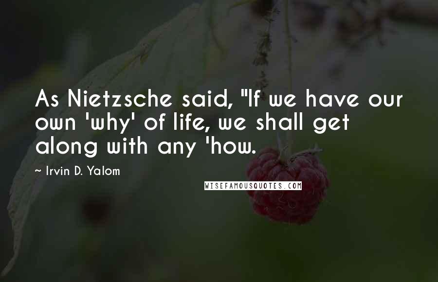 Irvin D. Yalom Quotes: As Nietzsche said, "If we have our own 'why' of life, we shall get along with any 'how.