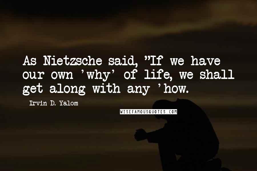 Irvin D. Yalom Quotes: As Nietzsche said, "If we have our own 'why' of life, we shall get along with any 'how.