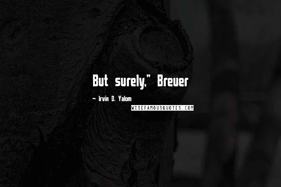 Irvin D. Yalom Quotes: But surely," Breuer