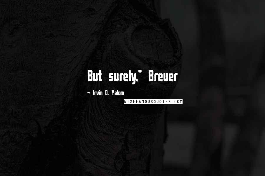 Irvin D. Yalom Quotes: But surely," Breuer