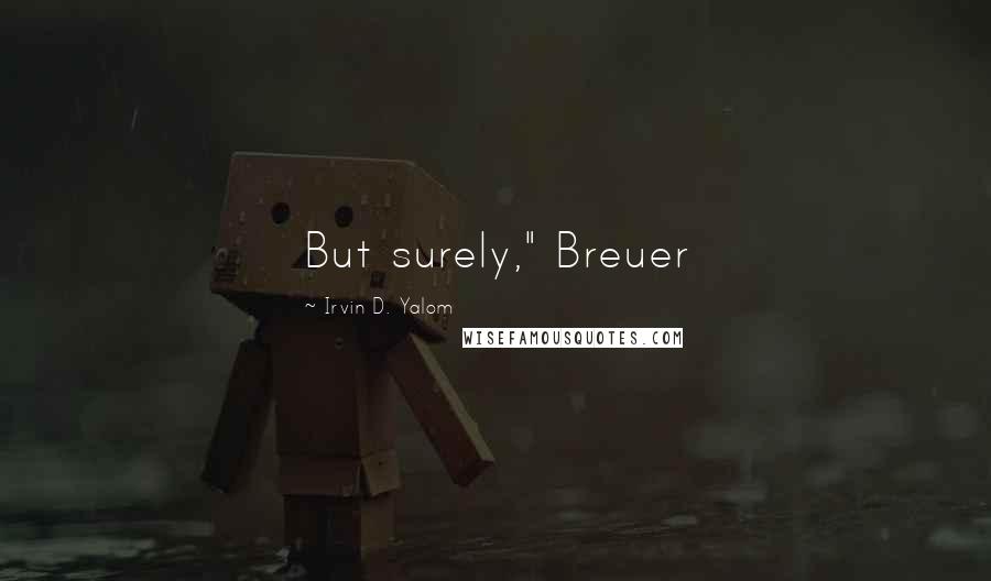 Irvin D. Yalom Quotes: But surely," Breuer