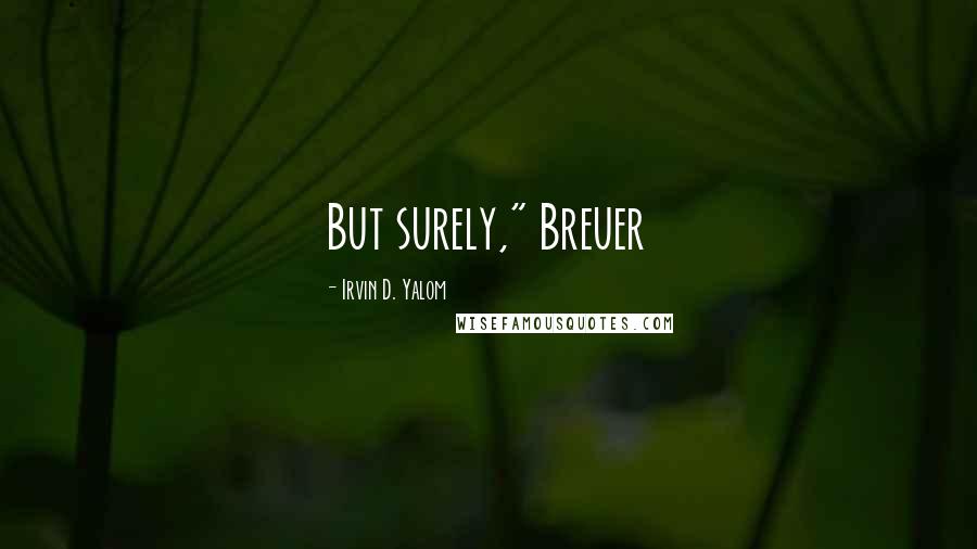 Irvin D. Yalom Quotes: But surely," Breuer