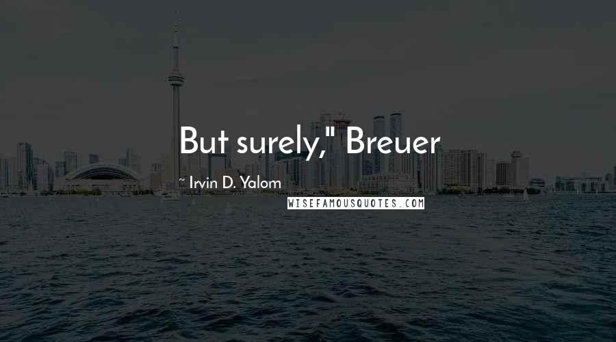 Irvin D. Yalom Quotes: But surely," Breuer