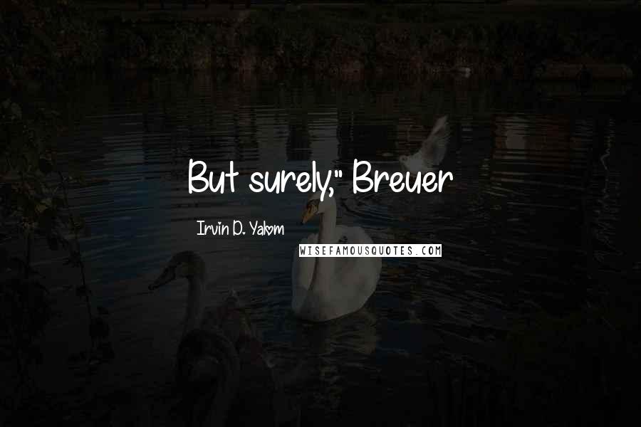 Irvin D. Yalom Quotes: But surely," Breuer