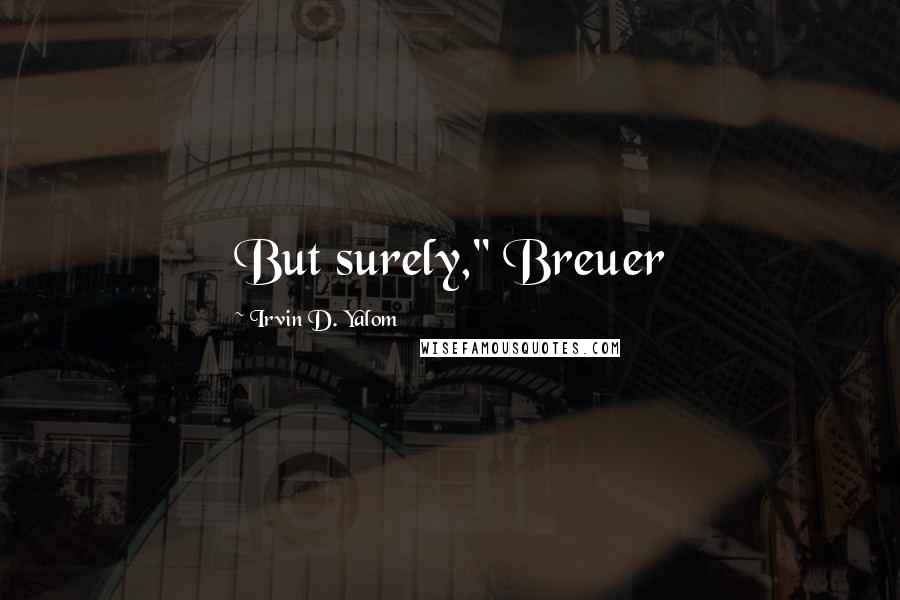 Irvin D. Yalom Quotes: But surely," Breuer