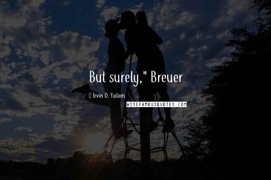 Irvin D. Yalom Quotes: But surely," Breuer