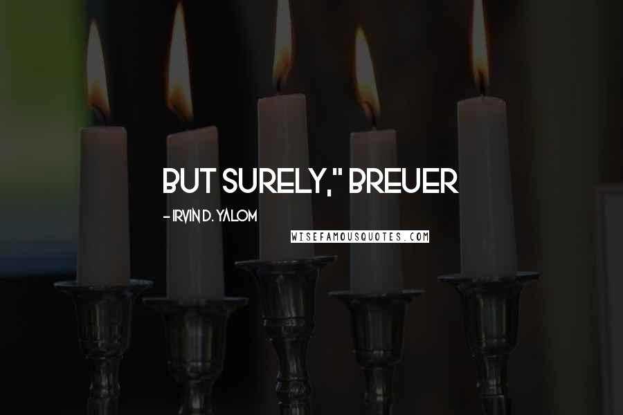 Irvin D. Yalom Quotes: But surely," Breuer