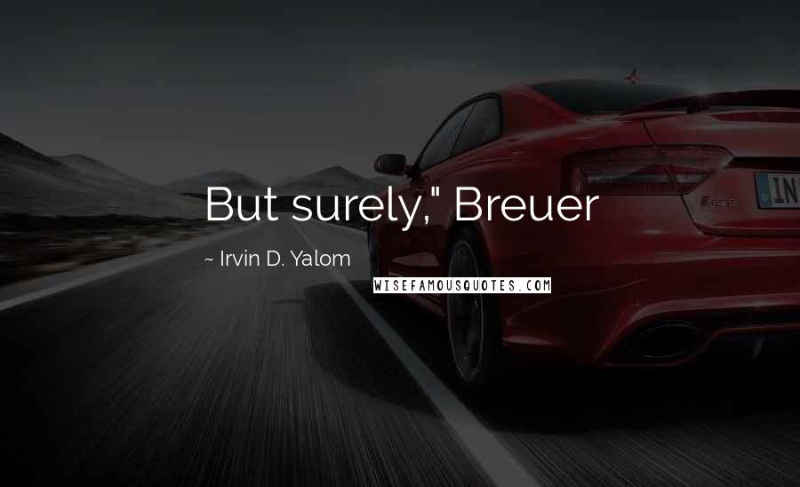 Irvin D. Yalom Quotes: But surely," Breuer