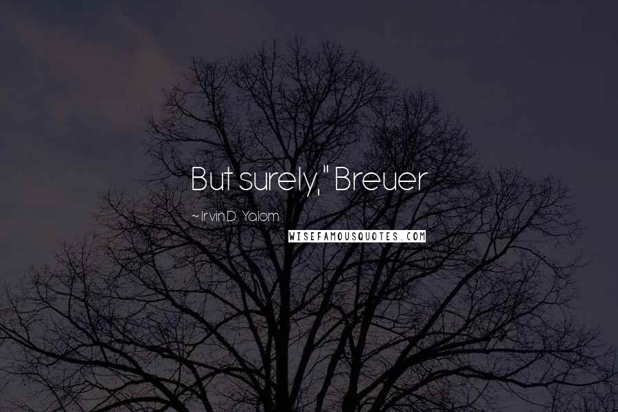 Irvin D. Yalom Quotes: But surely," Breuer