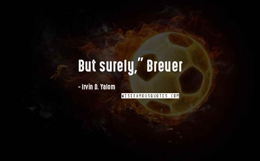 Irvin D. Yalom Quotes: But surely," Breuer