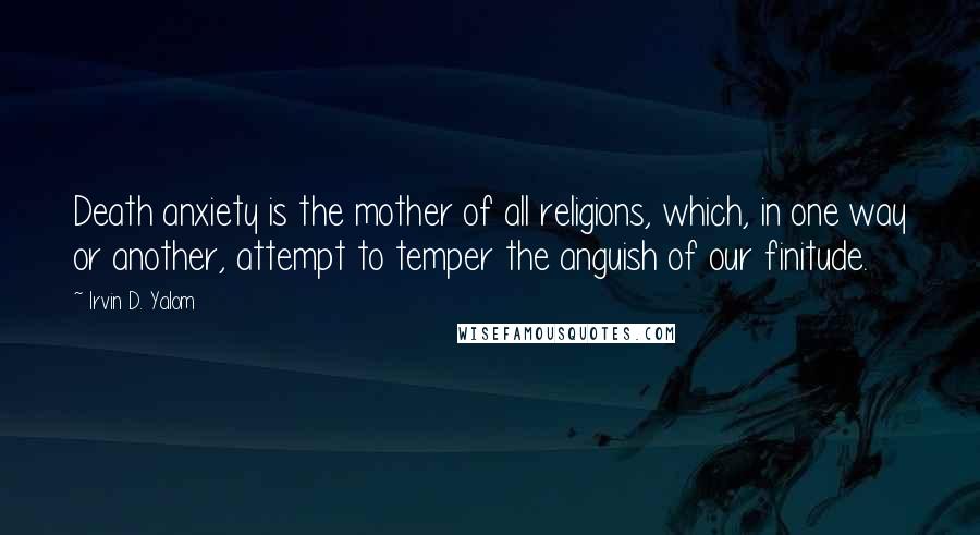 Irvin D. Yalom Quotes: Death anxiety is the mother of all religions, which, in one way or another, attempt to temper the anguish of our finitude.