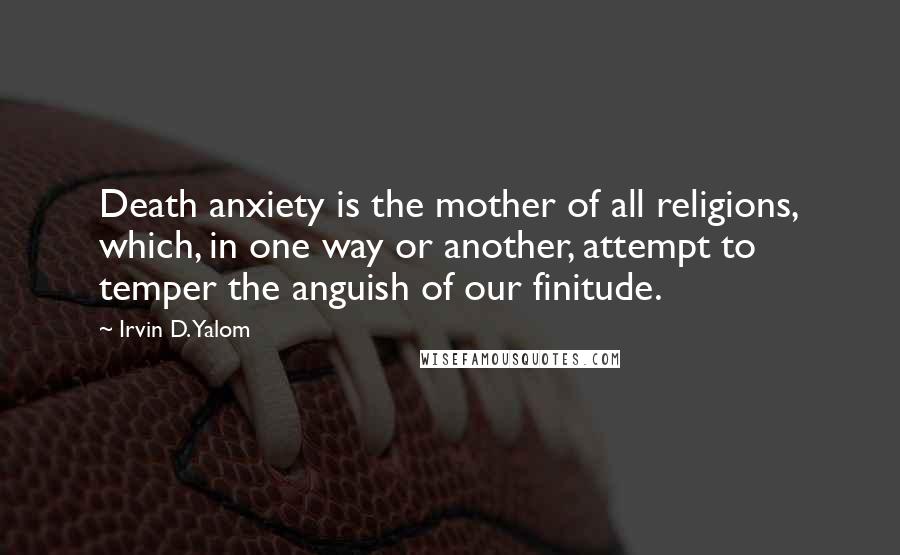 Irvin D. Yalom Quotes: Death anxiety is the mother of all religions, which, in one way or another, attempt to temper the anguish of our finitude.