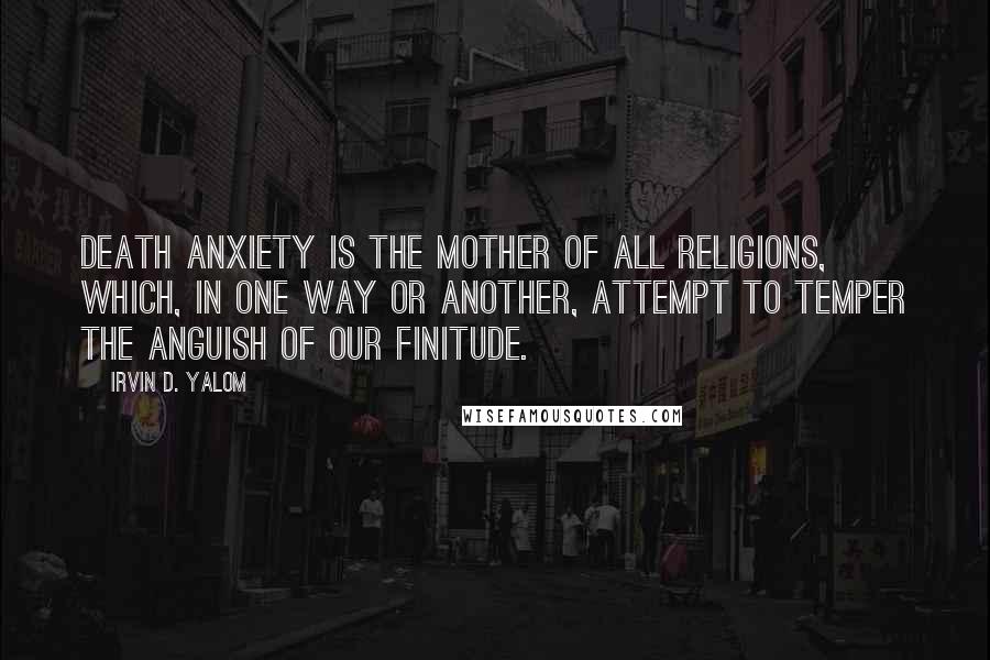 Irvin D. Yalom Quotes: Death anxiety is the mother of all religions, which, in one way or another, attempt to temper the anguish of our finitude.