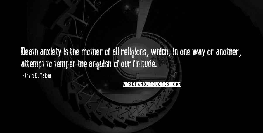 Irvin D. Yalom Quotes: Death anxiety is the mother of all religions, which, in one way or another, attempt to temper the anguish of our finitude.