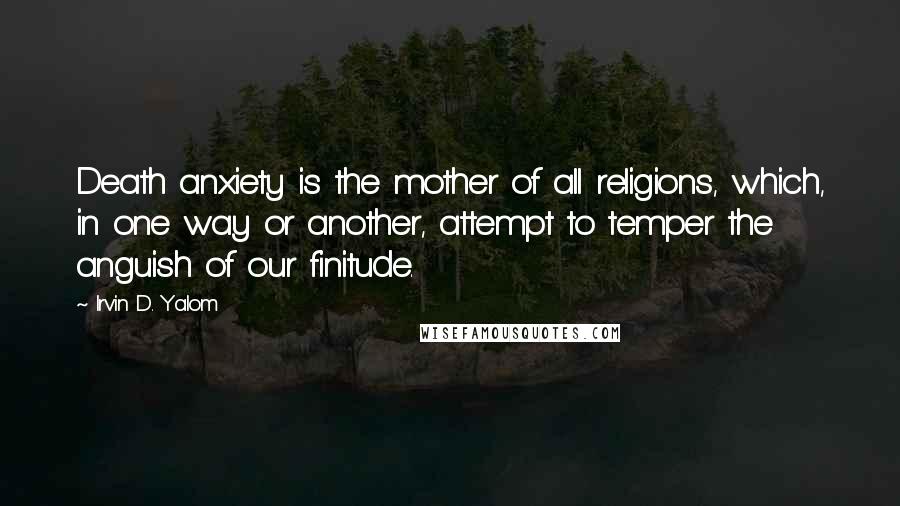 Irvin D. Yalom Quotes: Death anxiety is the mother of all religions, which, in one way or another, attempt to temper the anguish of our finitude.