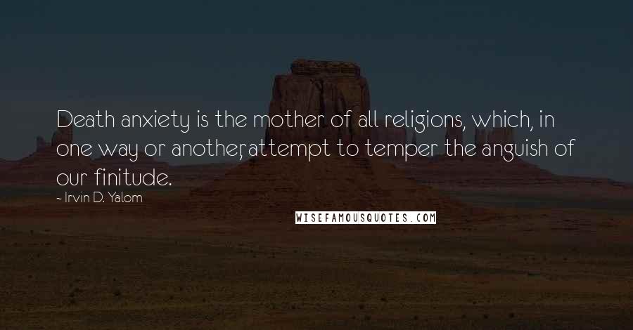 Irvin D. Yalom Quotes: Death anxiety is the mother of all religions, which, in one way or another, attempt to temper the anguish of our finitude.