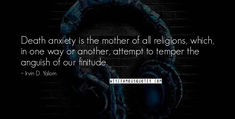 Irvin D. Yalom Quotes: Death anxiety is the mother of all religions, which, in one way or another, attempt to temper the anguish of our finitude.