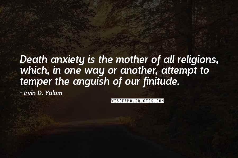 Irvin D. Yalom Quotes: Death anxiety is the mother of all religions, which, in one way or another, attempt to temper the anguish of our finitude.