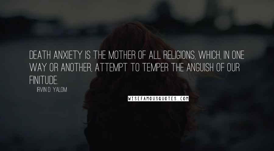 Irvin D. Yalom Quotes: Death anxiety is the mother of all religions, which, in one way or another, attempt to temper the anguish of our finitude.