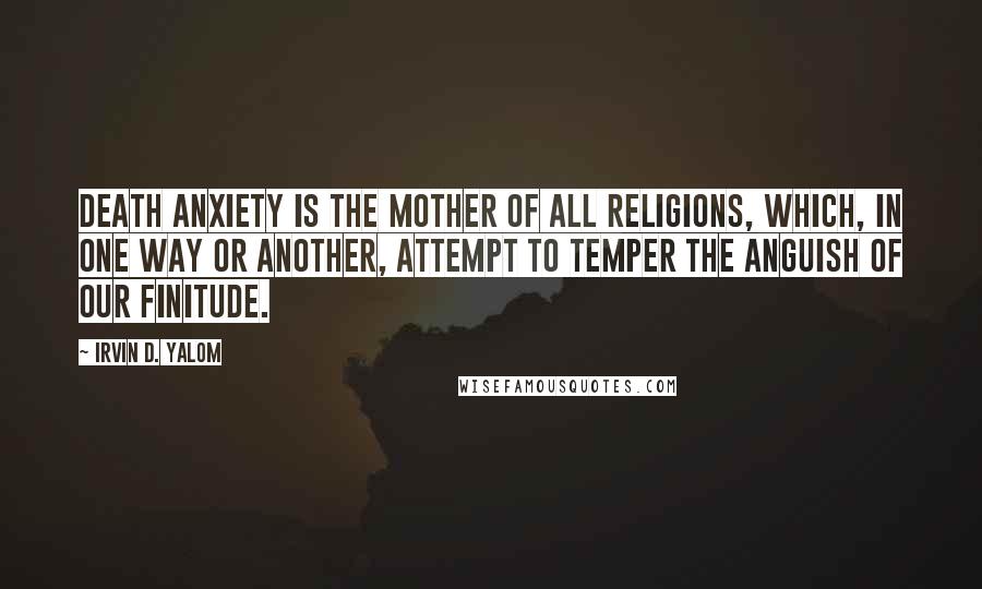 Irvin D. Yalom Quotes: Death anxiety is the mother of all religions, which, in one way or another, attempt to temper the anguish of our finitude.