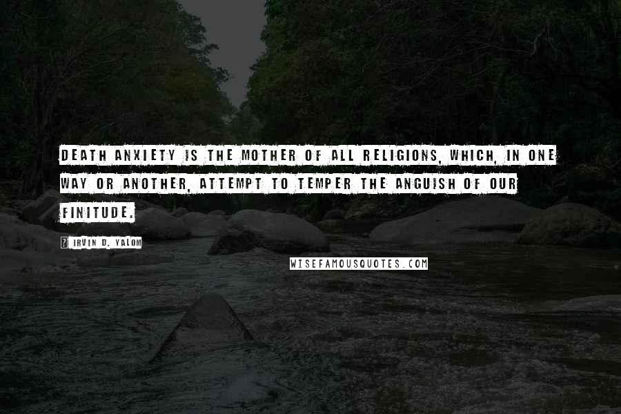 Irvin D. Yalom Quotes: Death anxiety is the mother of all religions, which, in one way or another, attempt to temper the anguish of our finitude.