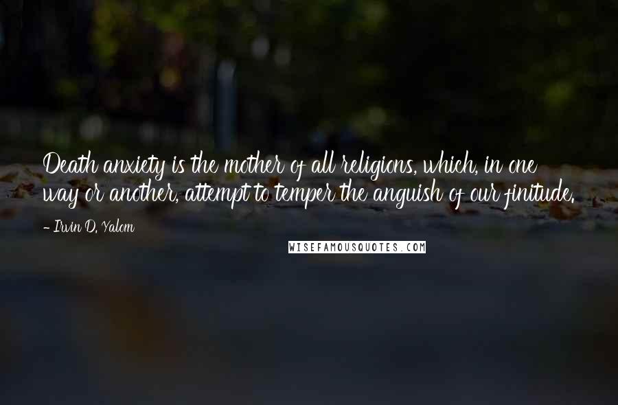 Irvin D. Yalom Quotes: Death anxiety is the mother of all religions, which, in one way or another, attempt to temper the anguish of our finitude.