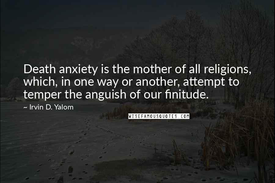 Irvin D. Yalom Quotes: Death anxiety is the mother of all religions, which, in one way or another, attempt to temper the anguish of our finitude.