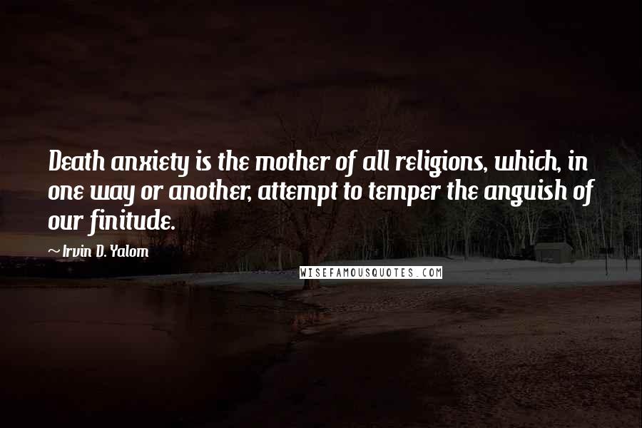 Irvin D. Yalom Quotes: Death anxiety is the mother of all religions, which, in one way or another, attempt to temper the anguish of our finitude.